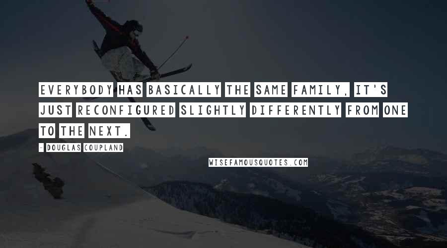 Douglas Coupland Quotes: Everybody has basically the same family, it's just reconfigured slightly differently from one to the next.