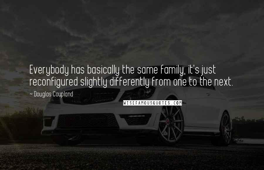 Douglas Coupland Quotes: Everybody has basically the same family, it's just reconfigured slightly differently from one to the next.