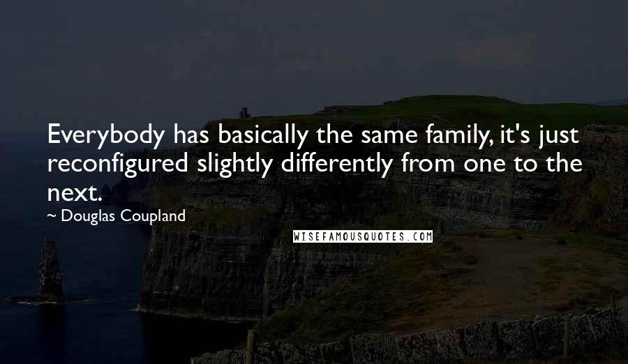 Douglas Coupland Quotes: Everybody has basically the same family, it's just reconfigured slightly differently from one to the next.