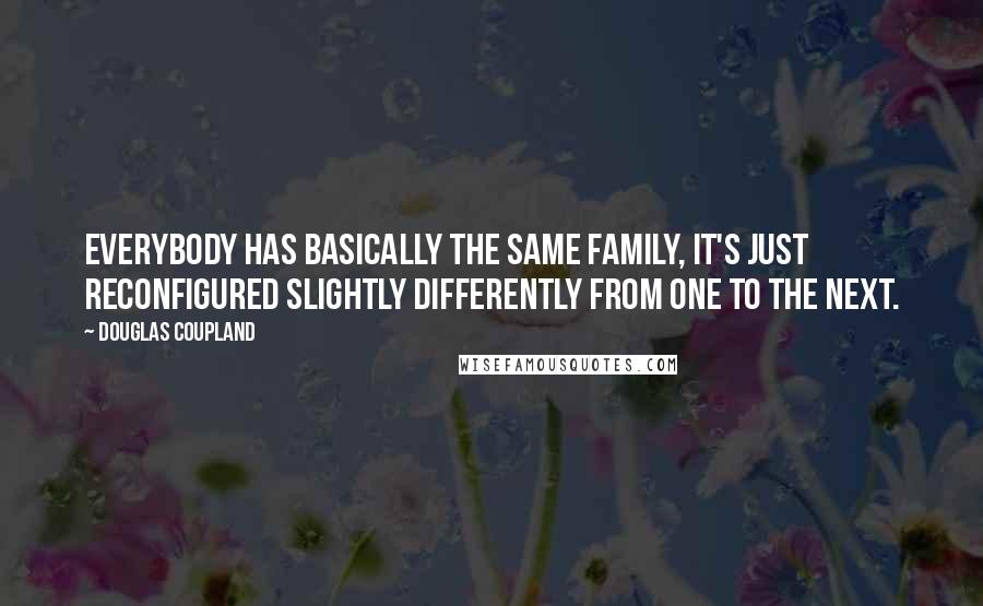 Douglas Coupland Quotes: Everybody has basically the same family, it's just reconfigured slightly differently from one to the next.