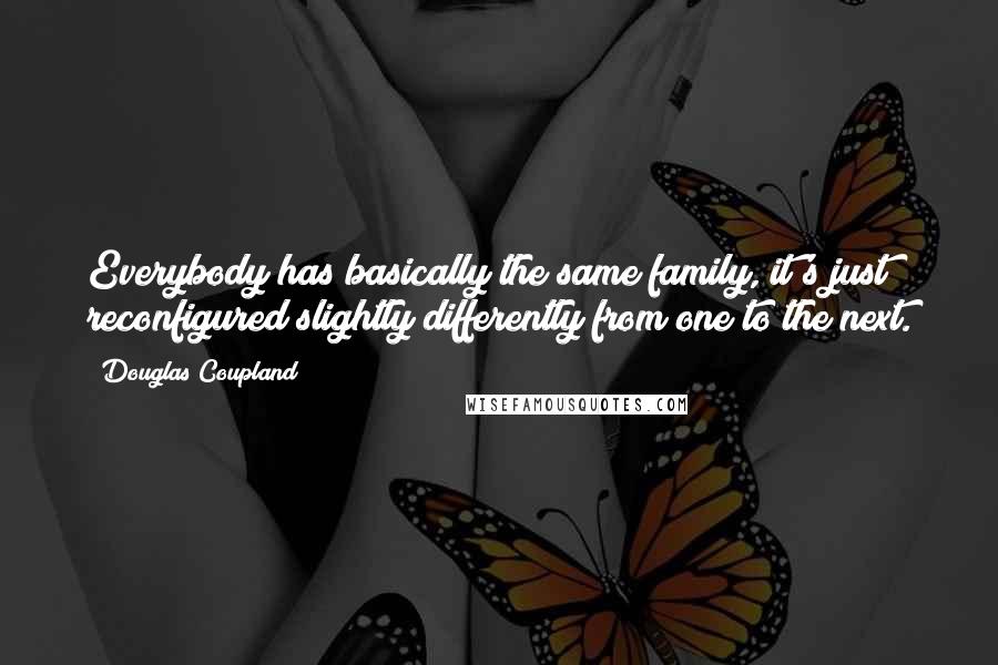 Douglas Coupland Quotes: Everybody has basically the same family, it's just reconfigured slightly differently from one to the next.