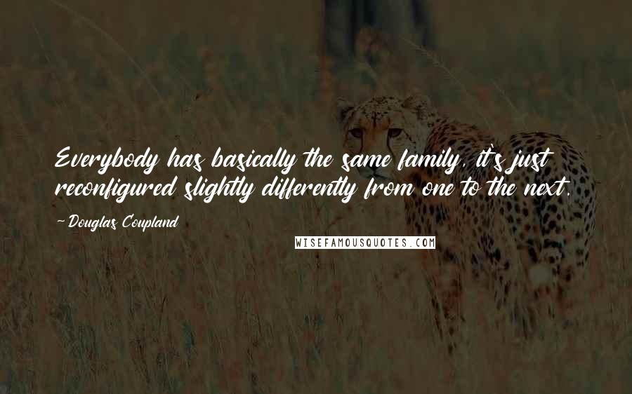 Douglas Coupland Quotes: Everybody has basically the same family, it's just reconfigured slightly differently from one to the next.