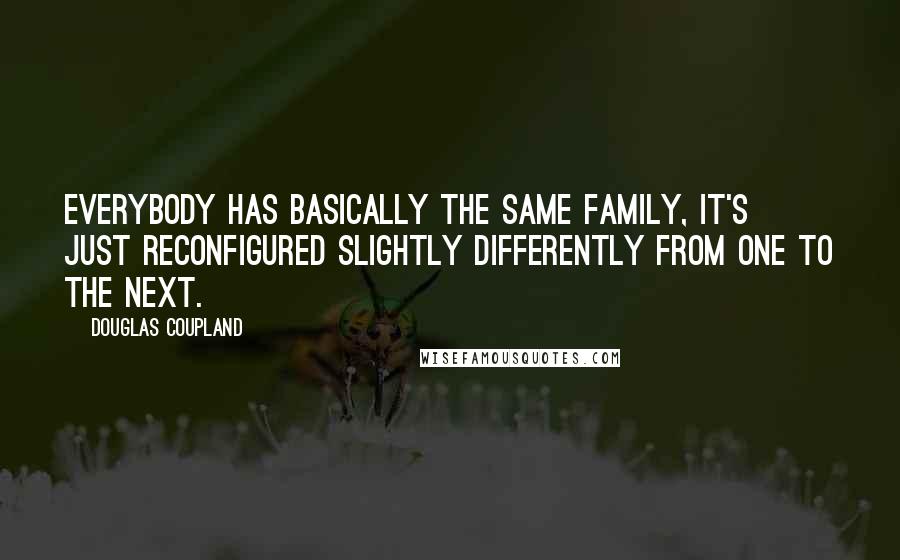 Douglas Coupland Quotes: Everybody has basically the same family, it's just reconfigured slightly differently from one to the next.