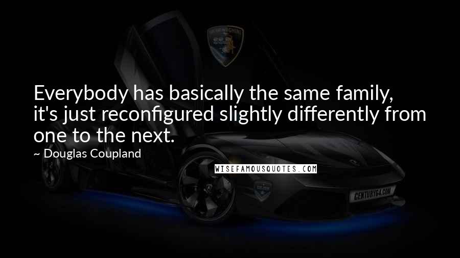 Douglas Coupland Quotes: Everybody has basically the same family, it's just reconfigured slightly differently from one to the next.