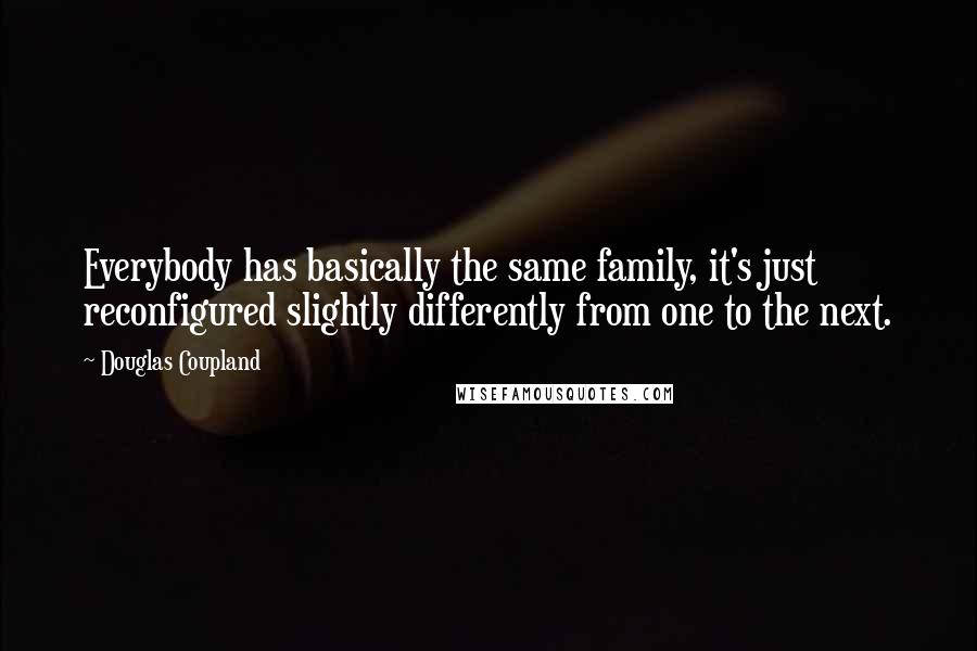 Douglas Coupland Quotes: Everybody has basically the same family, it's just reconfigured slightly differently from one to the next.