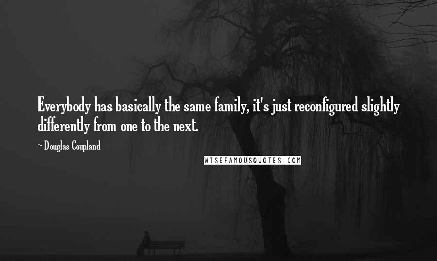 Douglas Coupland Quotes: Everybody has basically the same family, it's just reconfigured slightly differently from one to the next.