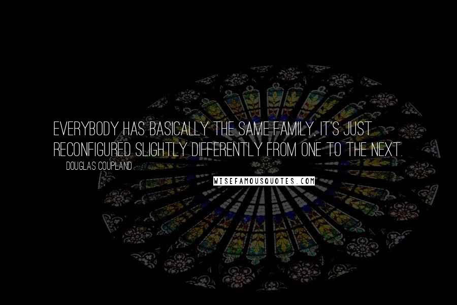 Douglas Coupland Quotes: Everybody has basically the same family, it's just reconfigured slightly differently from one to the next.