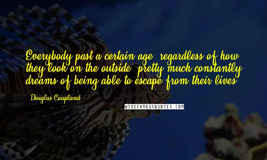 Douglas Coupland Quotes: Everybody past a certain age, regardless of how they look on the outside, pretty much constantly dreams of being able to escape from their lives.