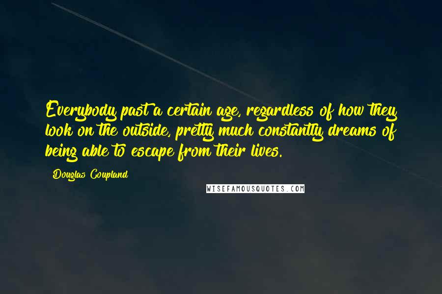 Douglas Coupland Quotes: Everybody past a certain age, regardless of how they look on the outside, pretty much constantly dreams of being able to escape from their lives.