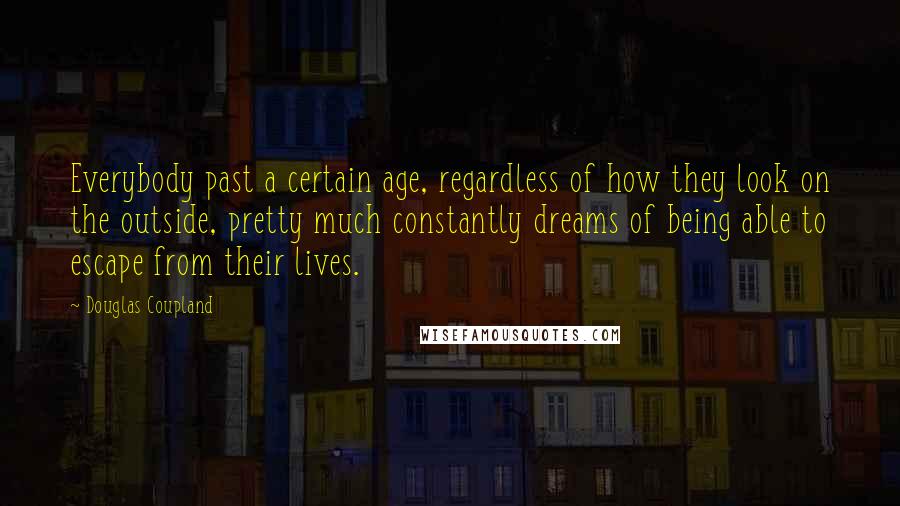 Douglas Coupland Quotes: Everybody past a certain age, regardless of how they look on the outside, pretty much constantly dreams of being able to escape from their lives.