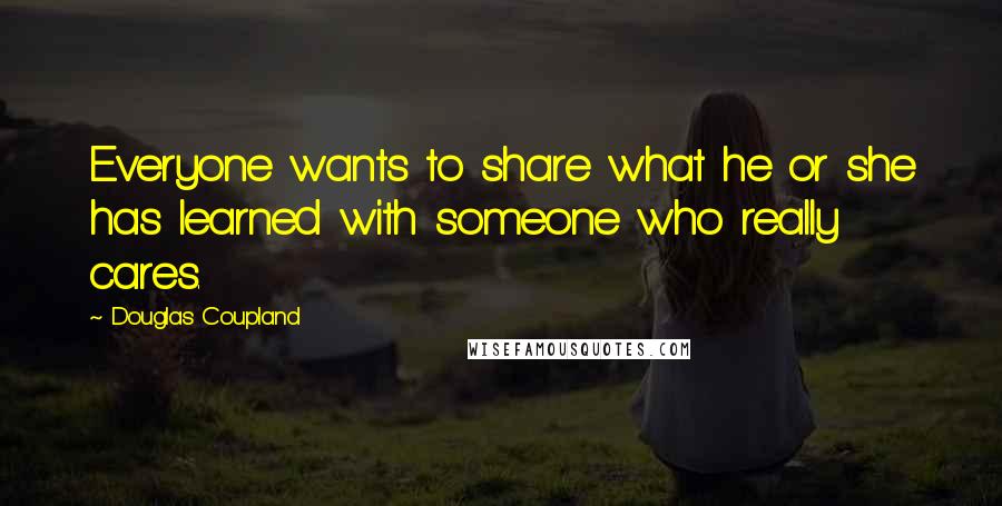 Douglas Coupland Quotes: Everyone wants to share what he or she has learned with someone who really cares.