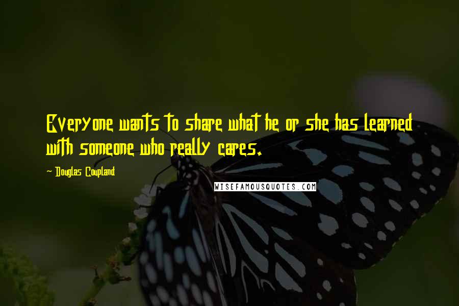 Douglas Coupland Quotes: Everyone wants to share what he or she has learned with someone who really cares.