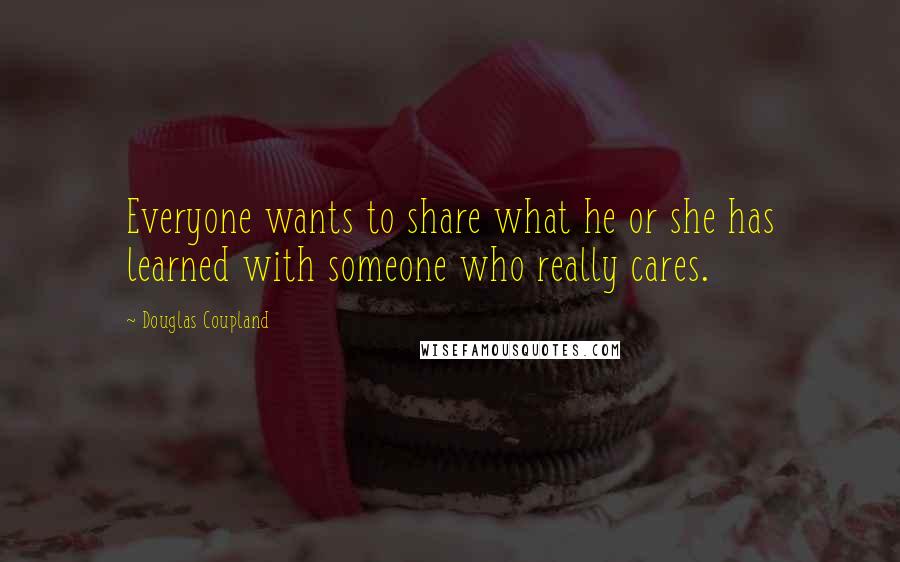 Douglas Coupland Quotes: Everyone wants to share what he or she has learned with someone who really cares.
