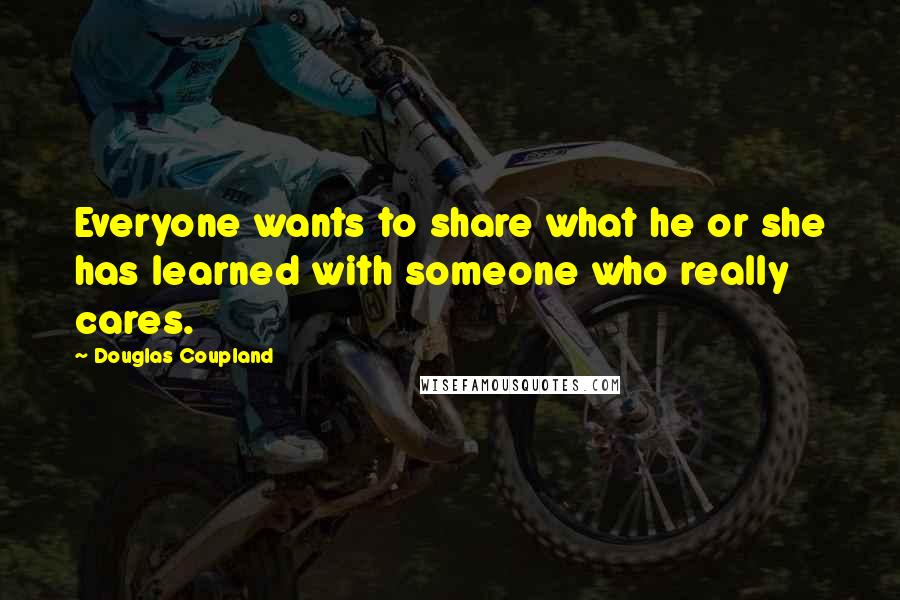 Douglas Coupland Quotes: Everyone wants to share what he or she has learned with someone who really cares.