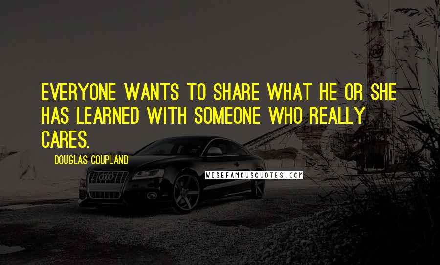 Douglas Coupland Quotes: Everyone wants to share what he or she has learned with someone who really cares.