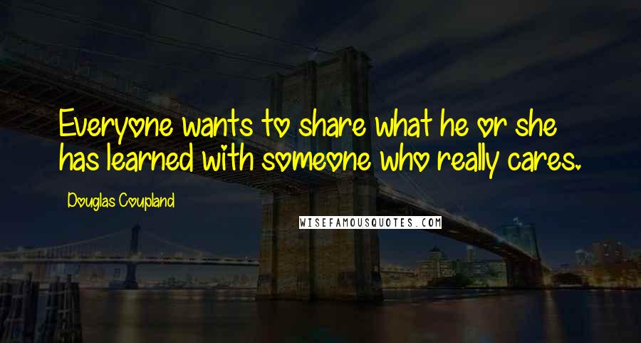Douglas Coupland Quotes: Everyone wants to share what he or she has learned with someone who really cares.