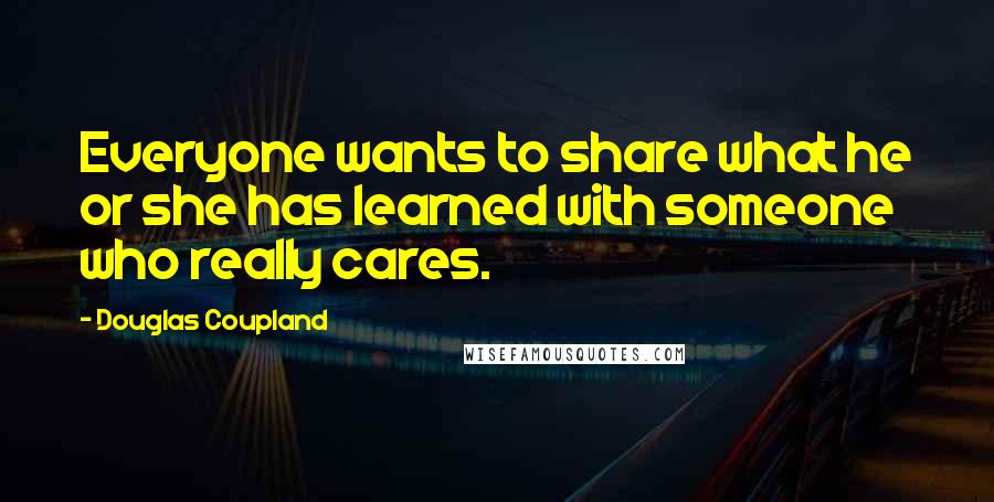 Douglas Coupland Quotes: Everyone wants to share what he or she has learned with someone who really cares.