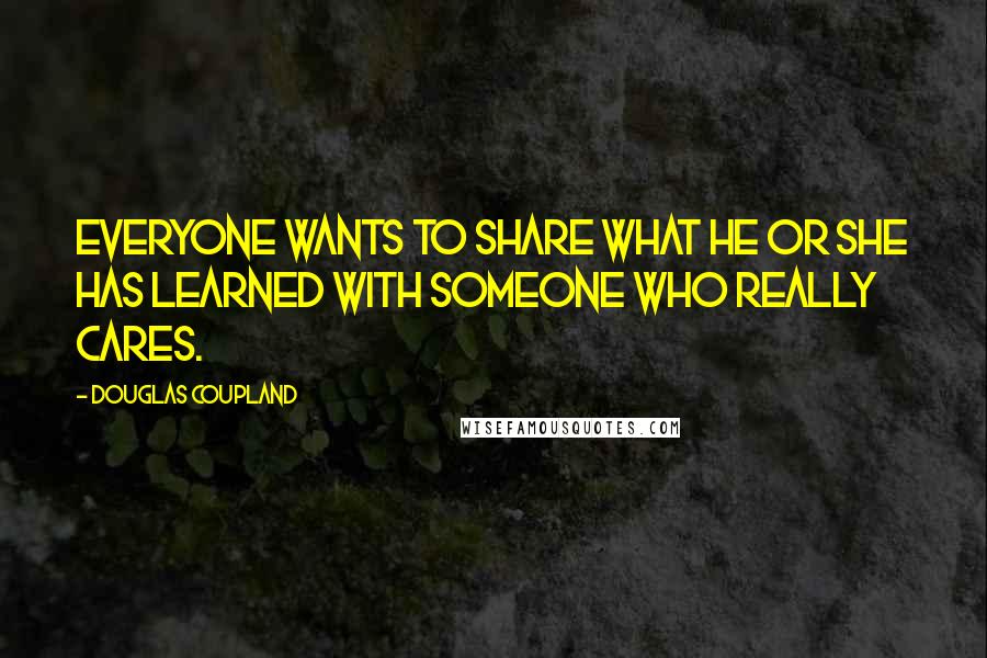 Douglas Coupland Quotes: Everyone wants to share what he or she has learned with someone who really cares.