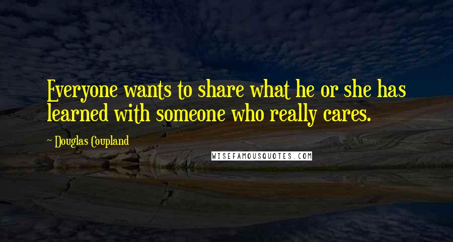 Douglas Coupland Quotes: Everyone wants to share what he or she has learned with someone who really cares.