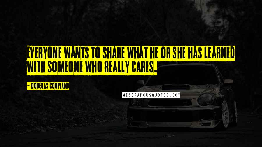 Douglas Coupland Quotes: Everyone wants to share what he or she has learned with someone who really cares.