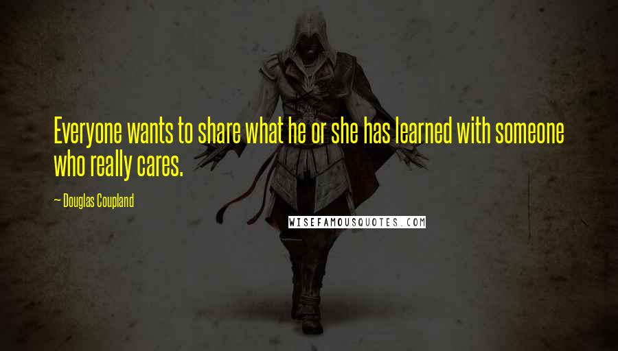 Douglas Coupland Quotes: Everyone wants to share what he or she has learned with someone who really cares.