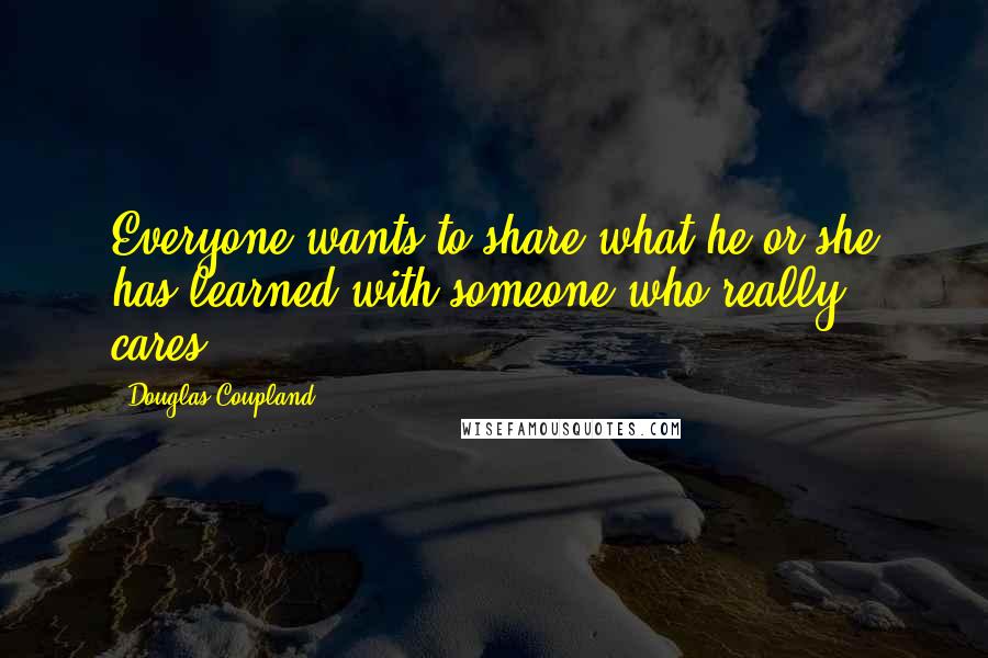 Douglas Coupland Quotes: Everyone wants to share what he or she has learned with someone who really cares.