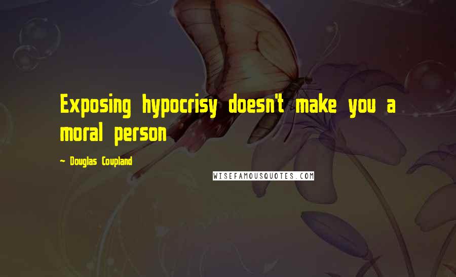 Douglas Coupland Quotes: Exposing hypocrisy doesn't make you a moral person