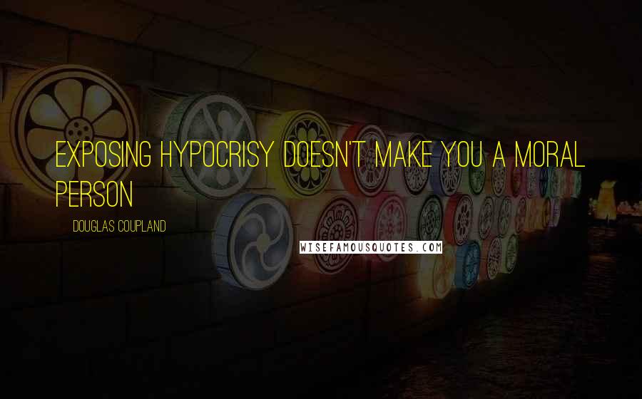 Douglas Coupland Quotes: Exposing hypocrisy doesn't make you a moral person
