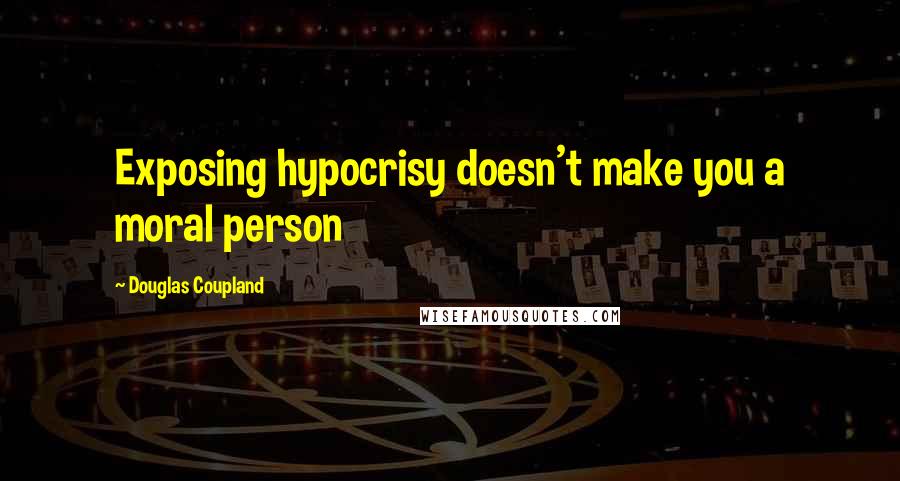 Douglas Coupland Quotes: Exposing hypocrisy doesn't make you a moral person