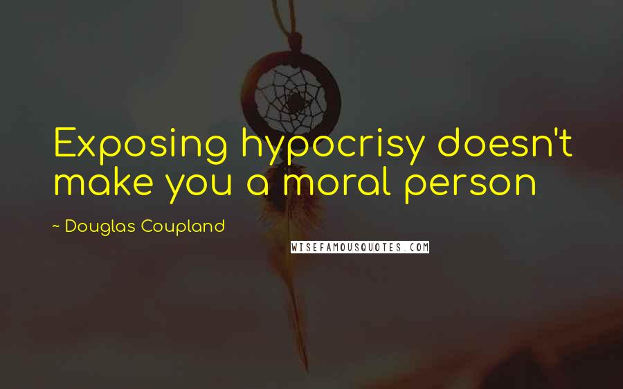 Douglas Coupland Quotes: Exposing hypocrisy doesn't make you a moral person