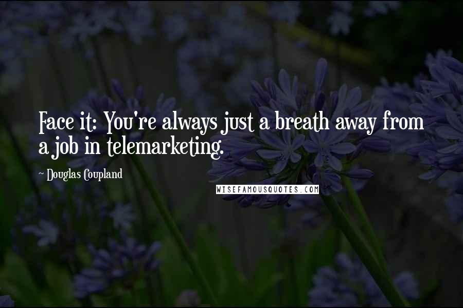 Douglas Coupland Quotes: Face it: You're always just a breath away from a job in telemarketing.