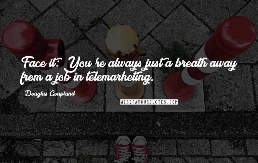 Douglas Coupland Quotes: Face it: You're always just a breath away from a job in telemarketing.