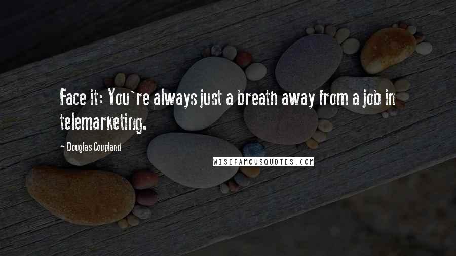 Douglas Coupland Quotes: Face it: You're always just a breath away from a job in telemarketing.