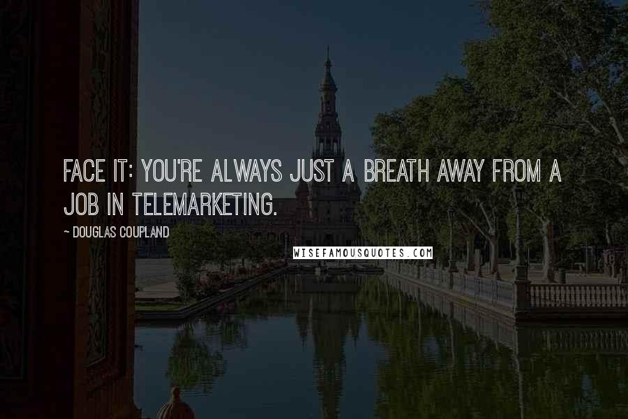 Douglas Coupland Quotes: Face it: You're always just a breath away from a job in telemarketing.