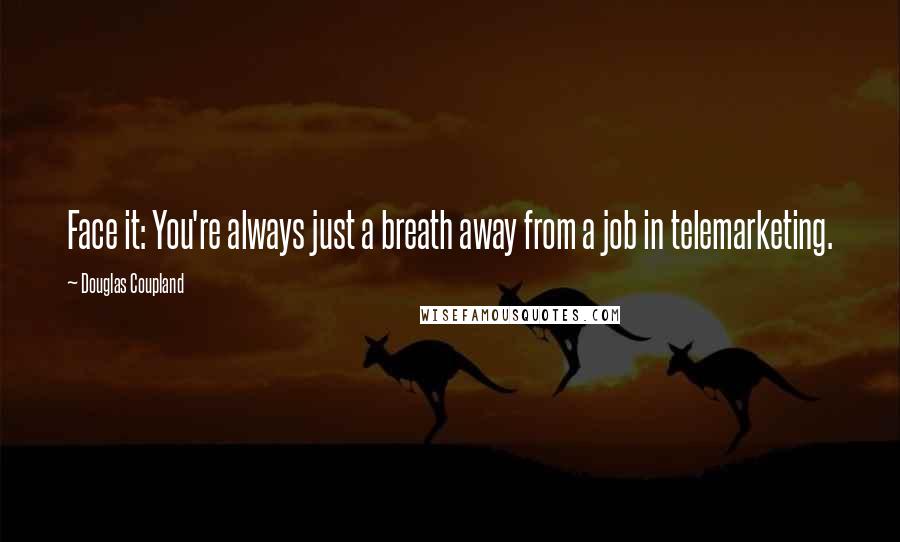 Douglas Coupland Quotes: Face it: You're always just a breath away from a job in telemarketing.