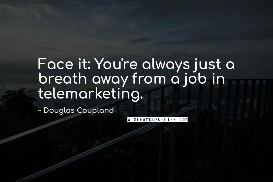 Douglas Coupland Quotes: Face it: You're always just a breath away from a job in telemarketing.