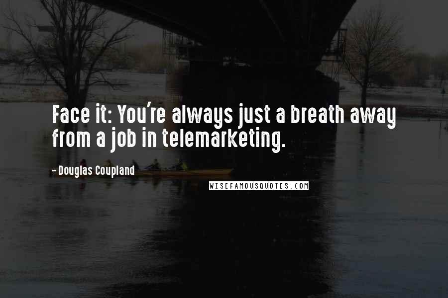 Douglas Coupland Quotes: Face it: You're always just a breath away from a job in telemarketing.