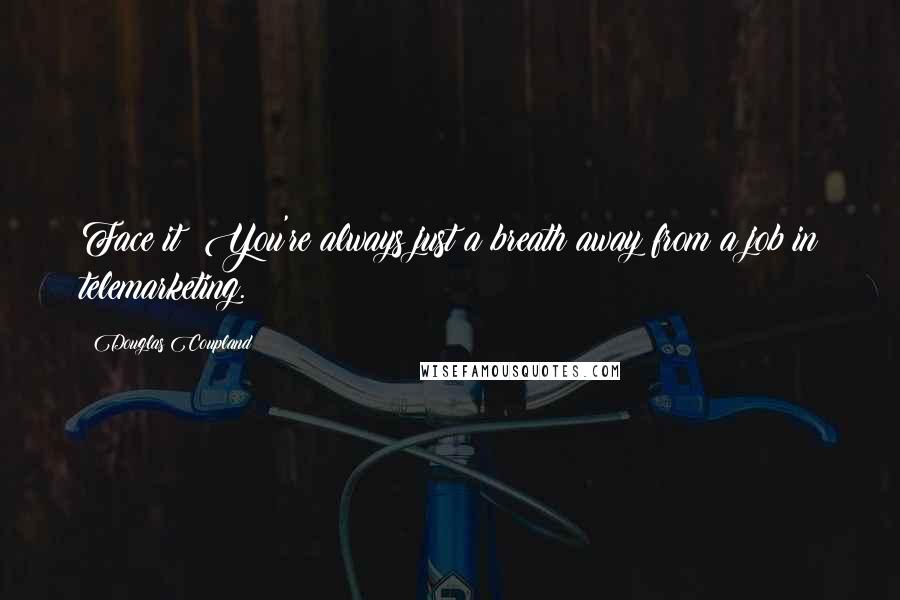 Douglas Coupland Quotes: Face it: You're always just a breath away from a job in telemarketing.