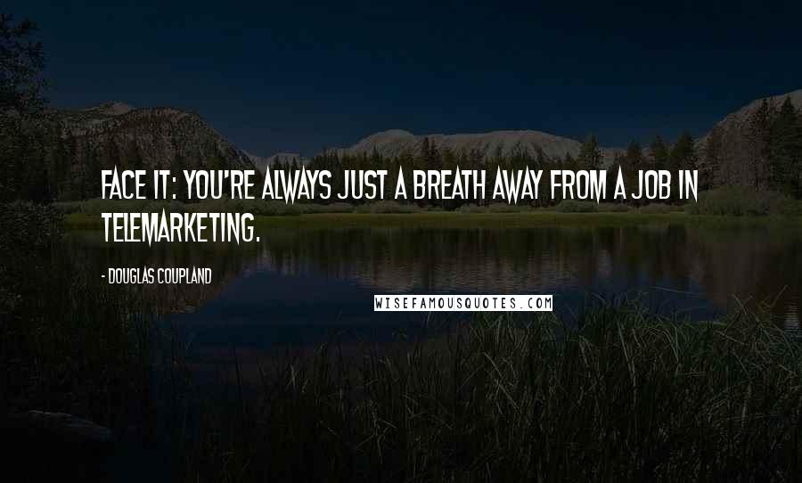 Douglas Coupland Quotes: Face it: You're always just a breath away from a job in telemarketing.