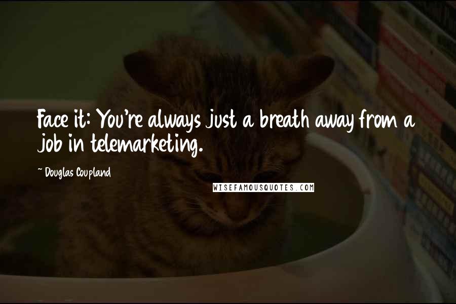 Douglas Coupland Quotes: Face it: You're always just a breath away from a job in telemarketing.