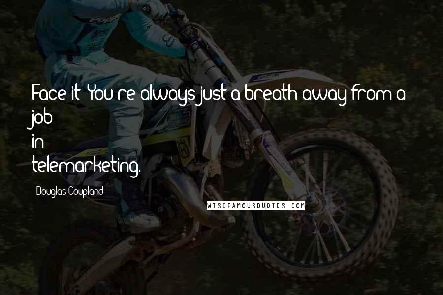 Douglas Coupland Quotes: Face it: You're always just a breath away from a job in telemarketing.