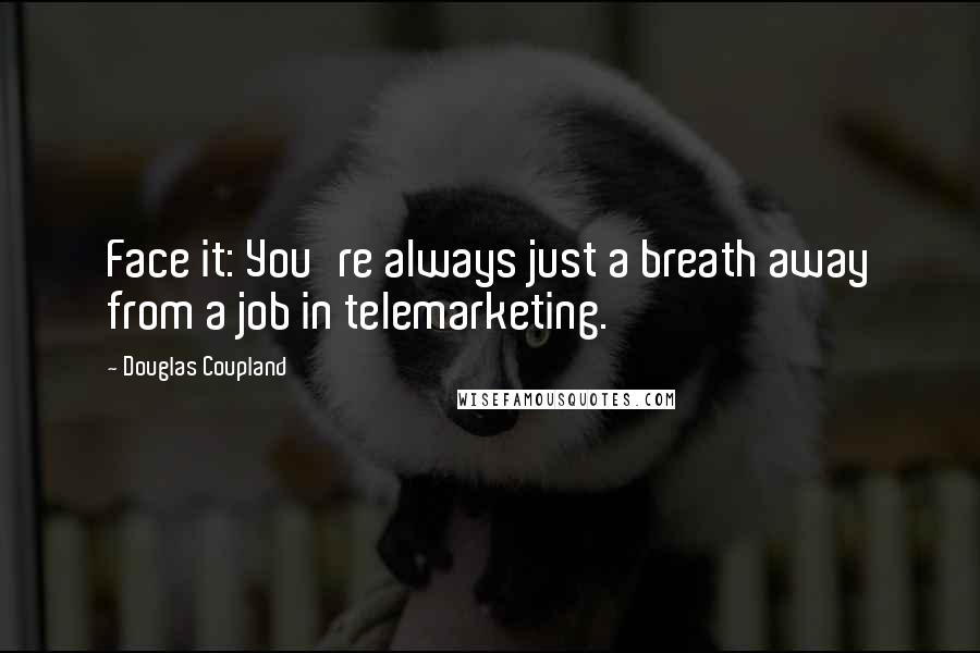 Douglas Coupland Quotes: Face it: You're always just a breath away from a job in telemarketing.