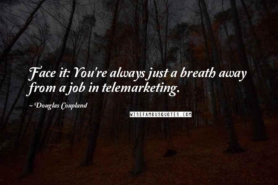 Douglas Coupland Quotes: Face it: You're always just a breath away from a job in telemarketing.