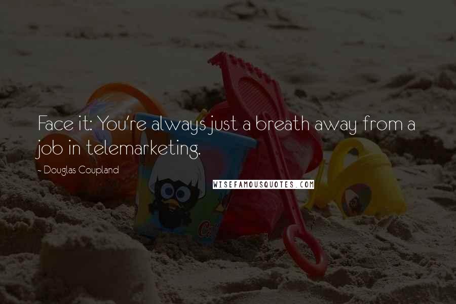 Douglas Coupland Quotes: Face it: You're always just a breath away from a job in telemarketing.