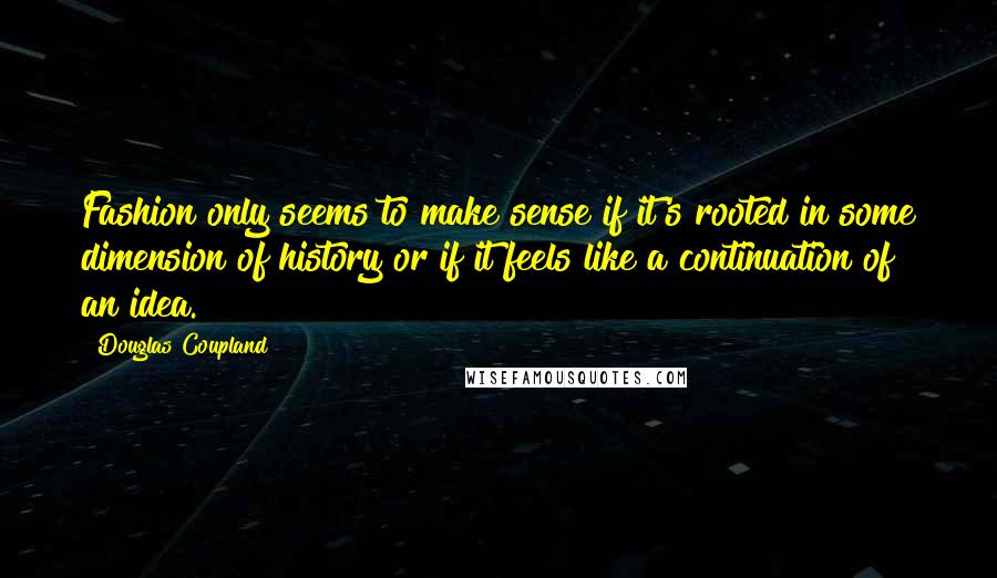 Douglas Coupland Quotes: Fashion only seems to make sense if it's rooted in some dimension of history or if it feels like a continuation of an idea.