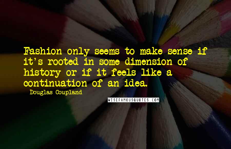 Douglas Coupland Quotes: Fashion only seems to make sense if it's rooted in some dimension of history or if it feels like a continuation of an idea.