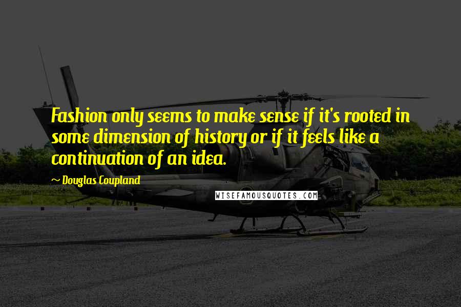Douglas Coupland Quotes: Fashion only seems to make sense if it's rooted in some dimension of history or if it feels like a continuation of an idea.