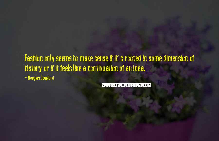Douglas Coupland Quotes: Fashion only seems to make sense if it's rooted in some dimension of history or if it feels like a continuation of an idea.