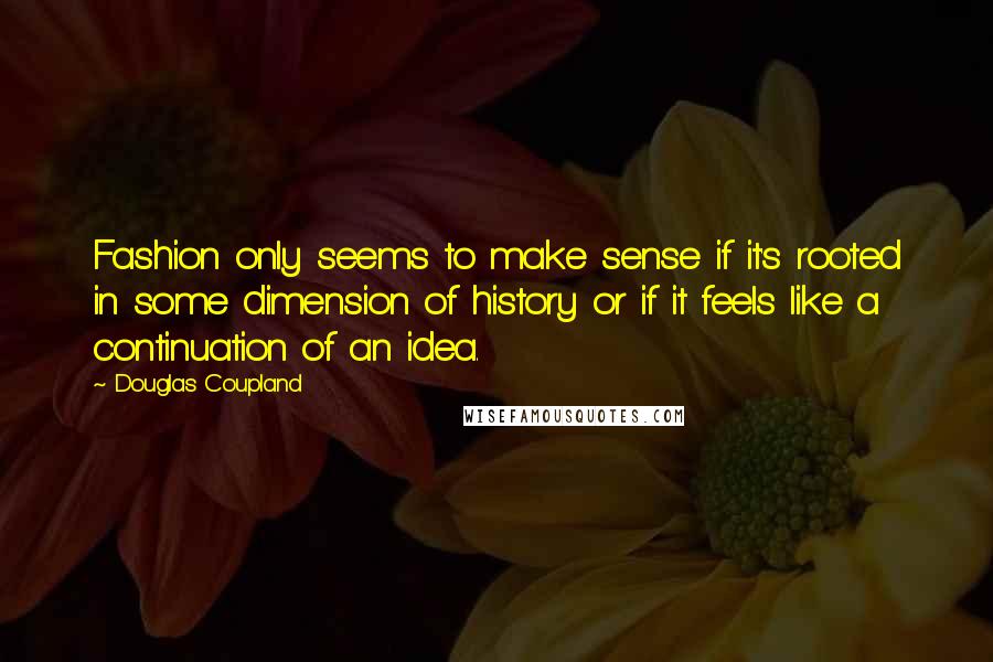 Douglas Coupland Quotes: Fashion only seems to make sense if it's rooted in some dimension of history or if it feels like a continuation of an idea.