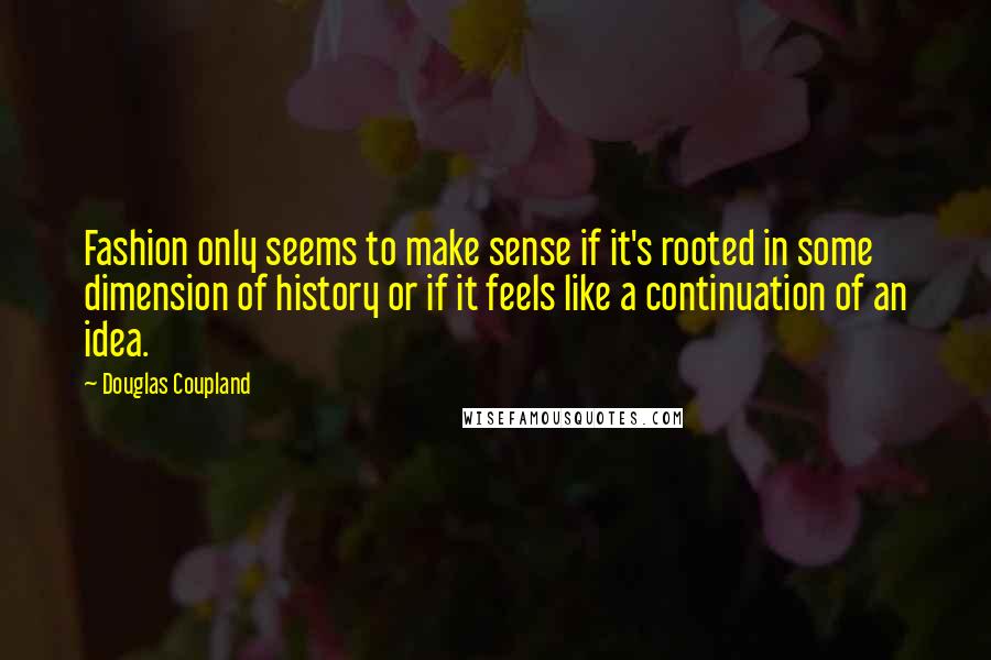 Douglas Coupland Quotes: Fashion only seems to make sense if it's rooted in some dimension of history or if it feels like a continuation of an idea.